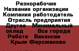 Разнорабочие › Название организации ­ Компания-работодатель › Отрасль предприятия ­ Другое › Минимальный оклад ­ 1 - Все города Работа » Вакансии   . Крым,Ферсманово